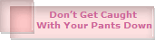 Don�t Get Caught 
With Your Pants Down