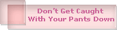 Don�t Get Caught 
With Your Pants Down